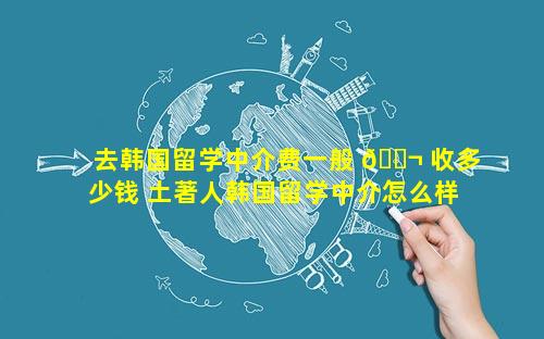 去韩国留学中介费一般 🐬 收多少钱 土著人韩国留学中介怎么样